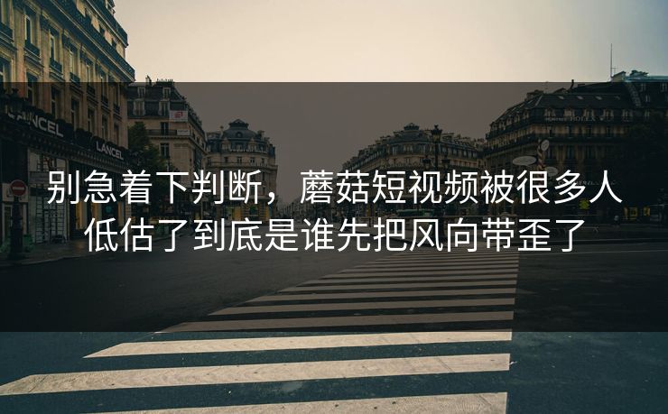 别急着下判断,蘑菇短视频被很多人低估了到底是谁先把风向带歪了 别急着下判断,蘑菇短视频被很多人低估了到底是谁先把风向带歪了