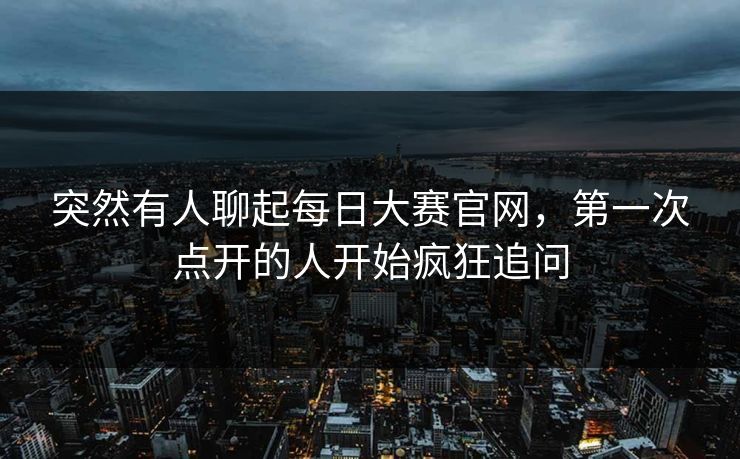 突然有人聊起每日大赛官网,第一次点开的人开始疯狂追问 突然有人聊起每日大赛官网,第一次点开的人开始疯狂追问
