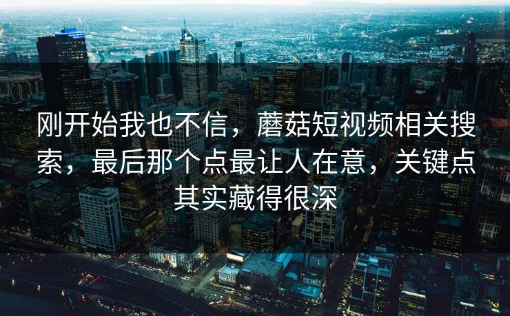 刚开始我也不信,蘑菇短视频相关搜索,最后那个点最让人在意,关键点其实藏得很深 刚开始我也不信,蘑菇短视频相关搜索,最后那个点最让人在意,关键点其实藏得很深