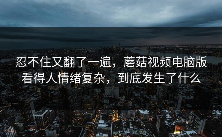 忍不住又翻了一遍,蘑菇视频电脑版看得人情绪复杂,到底发生了什么 忍不住又翻了一遍,蘑菇视频电脑版看得人情绪复杂,到底发生了什么