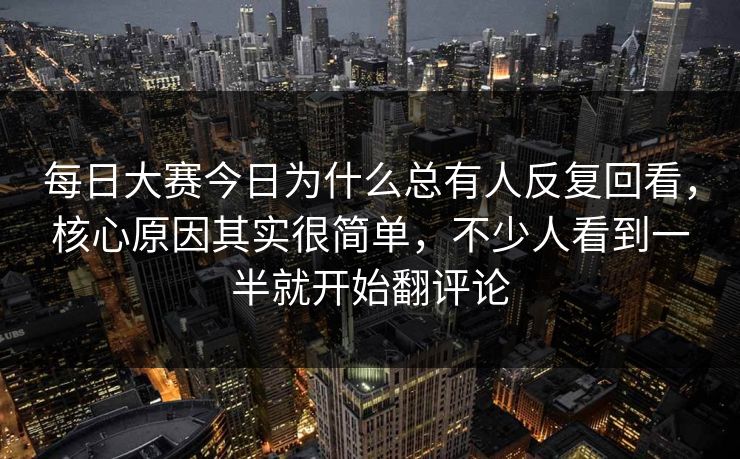 每日大赛今日为什么总有人反复回看,核心原因其实很简单,不少人看到一半就开始翻评论 每日大赛今日为什么总有人反复回看,核心原因其实很简单,不少人看到一半就开始翻评论