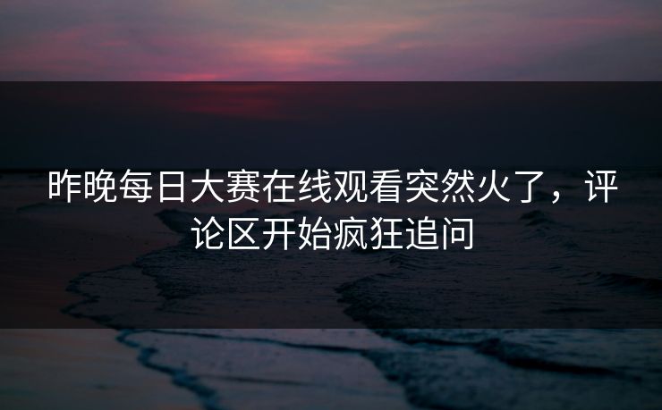 昨晚每日大赛在线观看突然火了,评论区开始疯狂追问 昨晚每日大赛在线观看突然火了,评论区开始疯狂追问