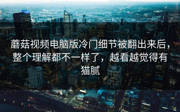 蘑菇视频电脑版冷门细节被翻出来后,整个理解都不一样了,越看越觉得有猫腻 蘑菇视频电脑版冷门细节被翻出来后,整个理解都不一样了,越看越觉得有猫腻