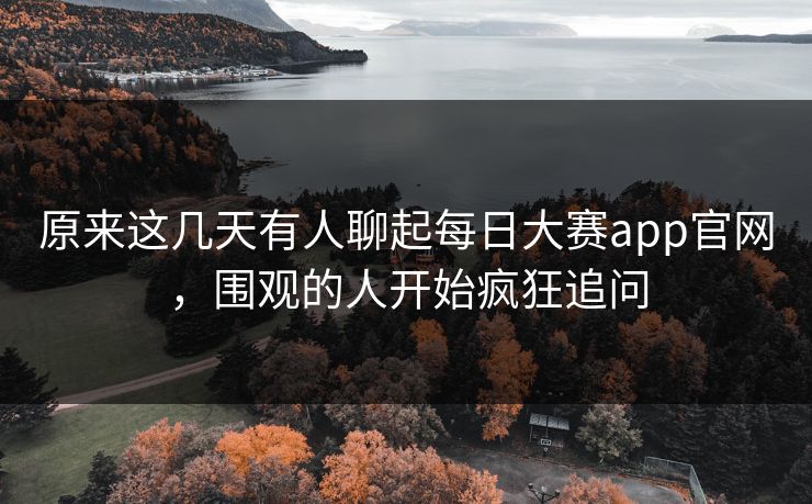 原来这几天有人聊起每日大赛app官网,围观的人开始疯狂追问 原来这几天有人聊起每日大赛app官网,围观的人开始疯狂追问