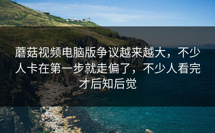蘑菇视频电脑版争议越来越大,不少人卡在第一步就走偏了,不少人看完才后知后觉 蘑菇视频电脑版争议越来越大,不少人卡在第一步就走偏了,不少人看完才后知后觉