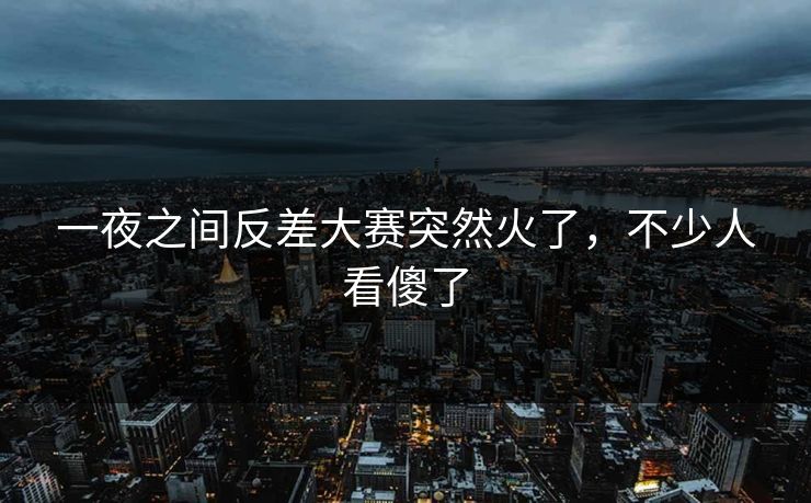 一夜之间反差大赛突然火了,不少人看傻了 一夜之间反差大赛突然火了,不少人看傻了