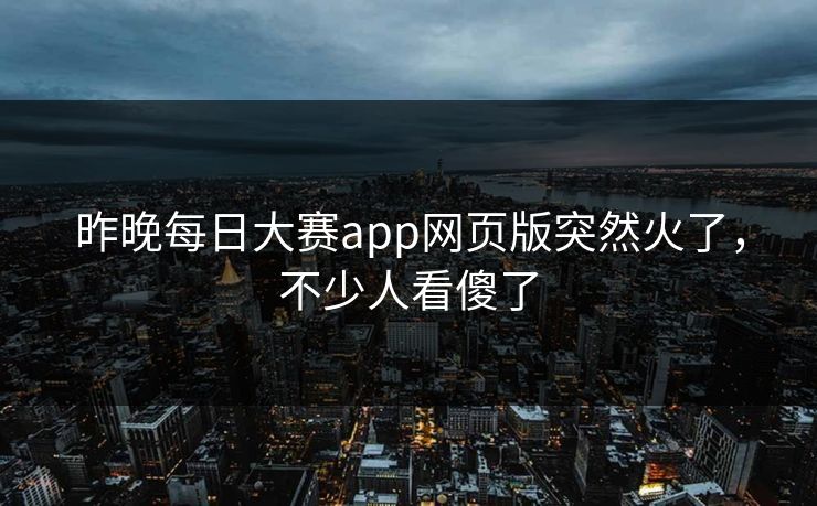 昨晚每日大赛app网页版突然火了,不少人看傻了 昨晚每日大赛app网页版突然火了,不少人看傻了