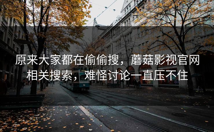 原来大家都在偷偷搜，蘑菇影视官网相关搜索，难怪讨论一直压不住