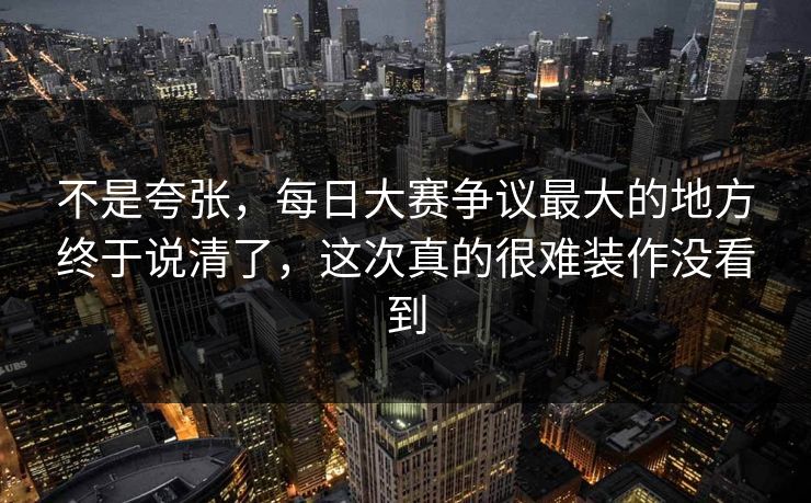 不是夸张,每日大赛争议最大的地方终于说清了,这次真的很难装作没看到 不是夸张,每日大赛争议最大的地方终于说清了,这次真的很难装作没看到