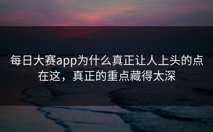 每日大赛app为什么真正让人上头的点在这,真正的重点藏得太深 每日大赛app为什么真正让人上头的点在这,真正的重点藏得太深