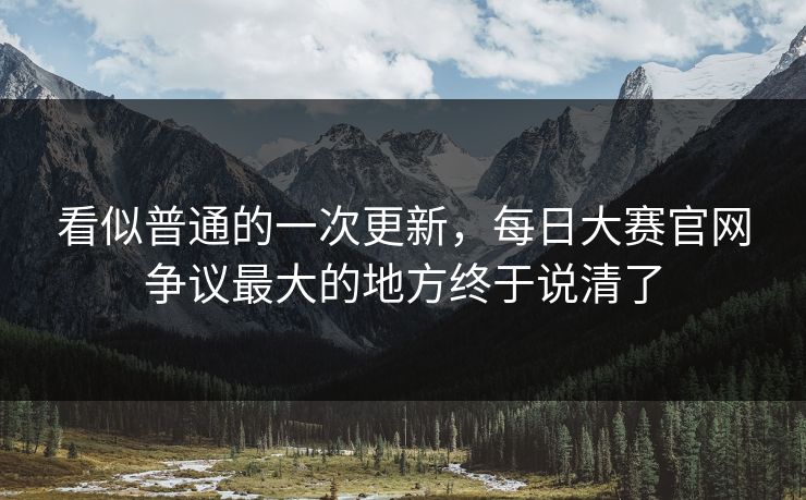 看似普通的一次更新,每日大赛官网争议最大的地方终于说清了 看似普通的一次更新,每日大赛官网争议最大的地方终于说清了