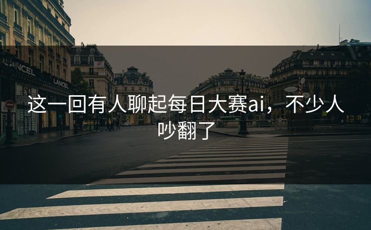 这一回有人聊起每日大赛ai，不少人吵翻了