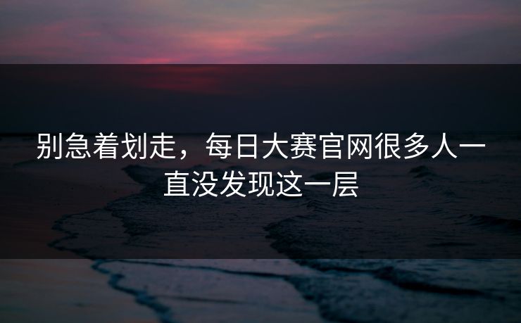 别急着划走,每日大赛官网很多人一直没发现这一层 别急着划走,每日大赛官网很多人一直没发现这一层