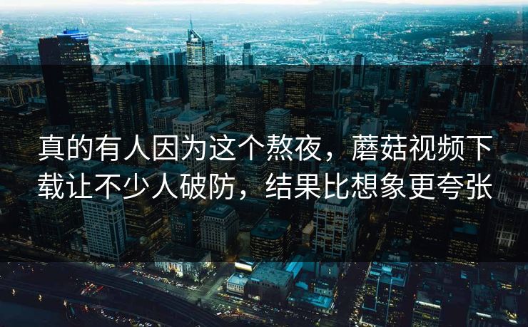 真的有人因为这个熬夜，蘑菇视频下载让不少人破防，结果比想象更夸张