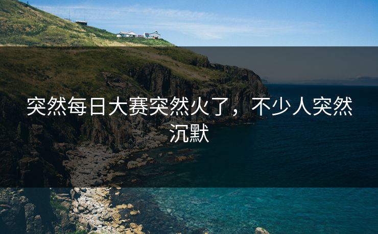 突然每日大赛突然火了,不少人突然沉默 突然每日大赛突然火了,不少人突然沉默