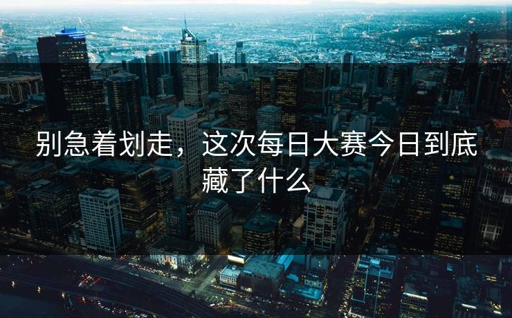 别急着划走,这次每日大赛今日到底藏了什么 别急着划走,这次每日大赛今日到底藏了什么