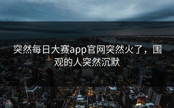 突然每日大赛app官网突然火了，围观的人突然沉默