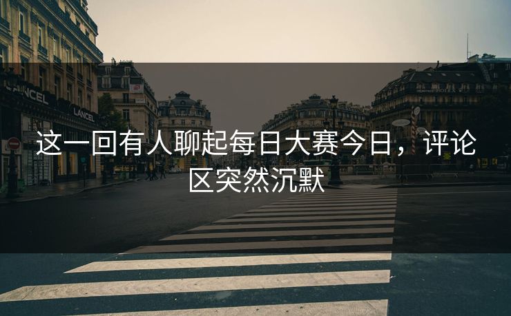 这一回有人聊起每日大赛今日,评论区突然沉默 这一回有人聊起每日大赛今日,评论区突然沉默