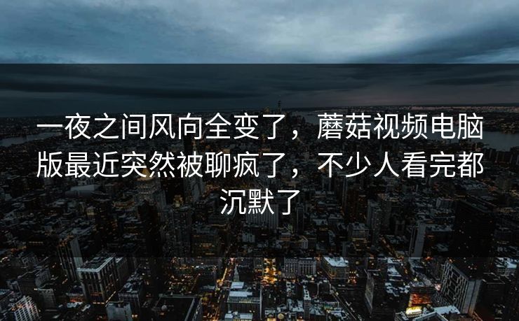 一夜之间风向全变了,蘑菇视频电脑版最近突然被聊疯了,不少人看完都沉默了 一夜之间风向全变了,蘑菇视频电脑版最近突然被聊疯了,不少人看完都沉默了