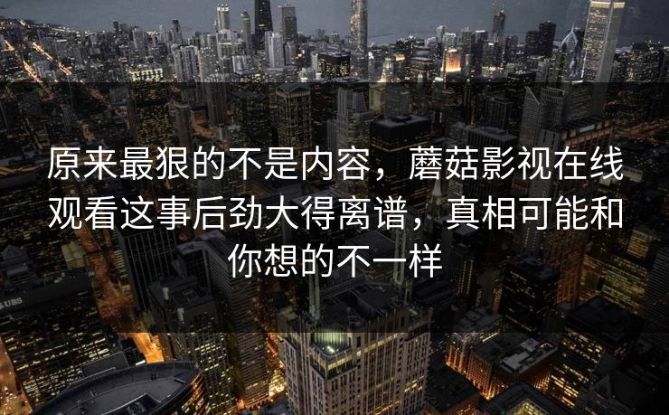 原来最狠的不是内容，蘑菇影视在线观看这事后劲大得离谱，真相可能和你想的不一样