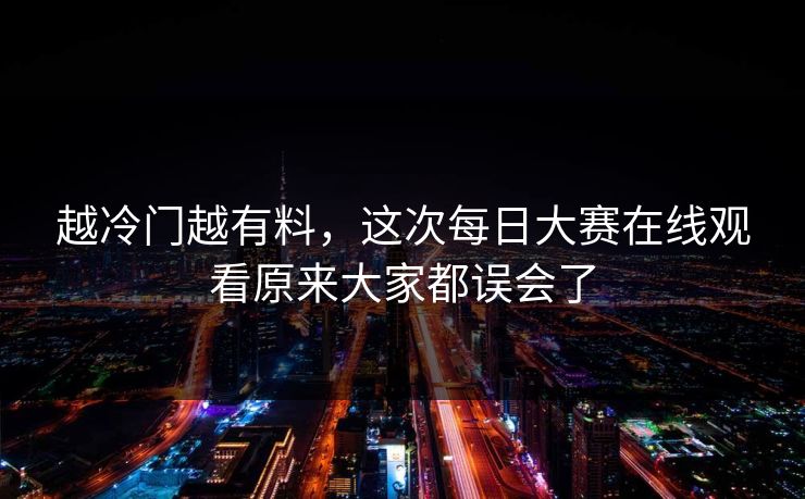 越冷门越有料,这次每日大赛在线观看原来大家都误会了 越冷门越有料,这次每日大赛在线观看原来大家都误会了