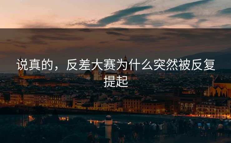 说真的,反差大赛为什么突然被反复提起 说真的,反差大赛为什么突然被反复提起