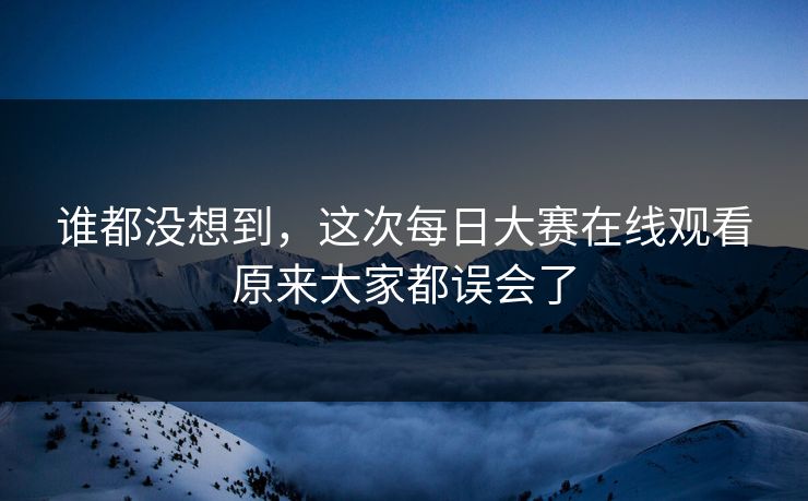 谁都没想到，这次每日大赛在线观看原来大家都误会了