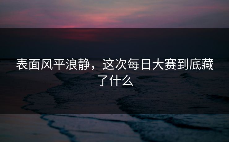 表面风平浪静,这次每日大赛到底藏了什么 表面风平浪静,这次每日大赛到底藏了什么