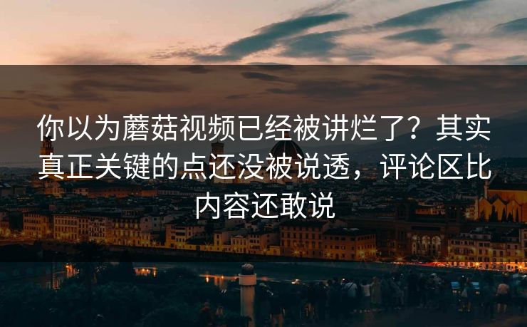 你以为蘑菇视频已经被讲烂了?其实真正关键的点还没被说透,评论区比内容还敢说 你以为蘑菇视频已经被讲烂了?其实真正关键的点还没被说透,评论区比内容还敢说