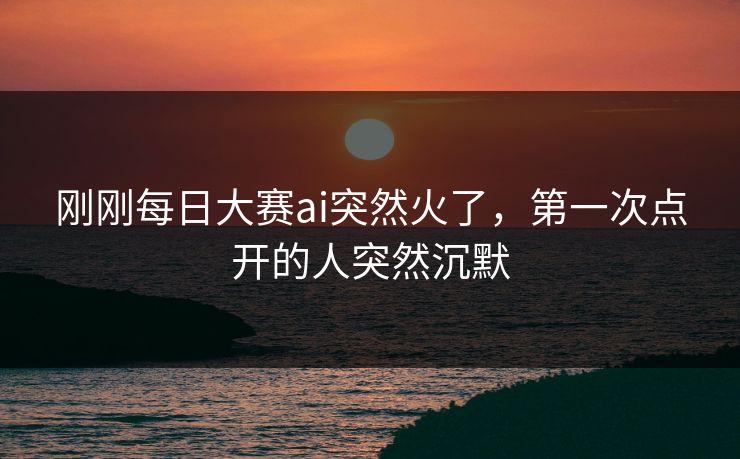 刚刚每日大赛ai突然火了,第一次点开的人突然沉默 刚刚每日大赛ai突然火了,第一次点开的人突然沉默