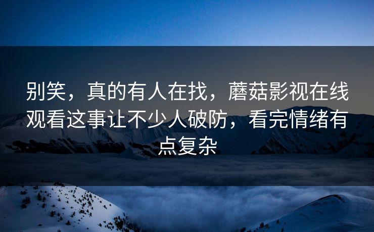 别笑,真的有人在找,蘑菇影视在线观看这事让不少人破防,看完情绪有点复杂 别笑,真的有人在找,蘑菇影视在线观看这事让不少人破防,看完情绪有点复杂