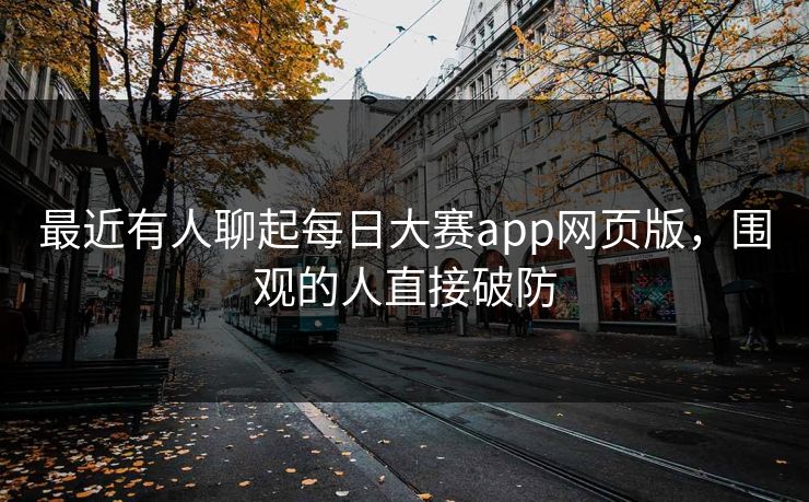最近有人聊起每日大赛app网页版，围观的人直接破防