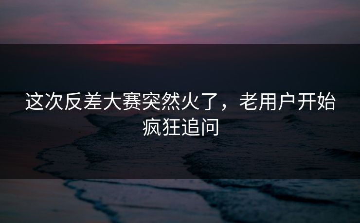 这次反差大赛突然火了,老用户开始疯狂追问 这次反差大赛突然火了,老用户开始疯狂追问