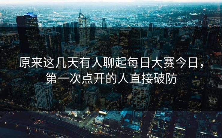 原来这几天有人聊起每日大赛今日,第一次点开的人直接破防 原来这几天有人聊起每日大赛今日,第一次点开的人直接破防