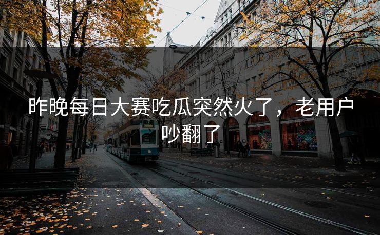 昨晚每日大赛吃瓜突然火了,老用户吵翻了 昨晚每日大赛吃瓜突然火了,老用户吵翻了
