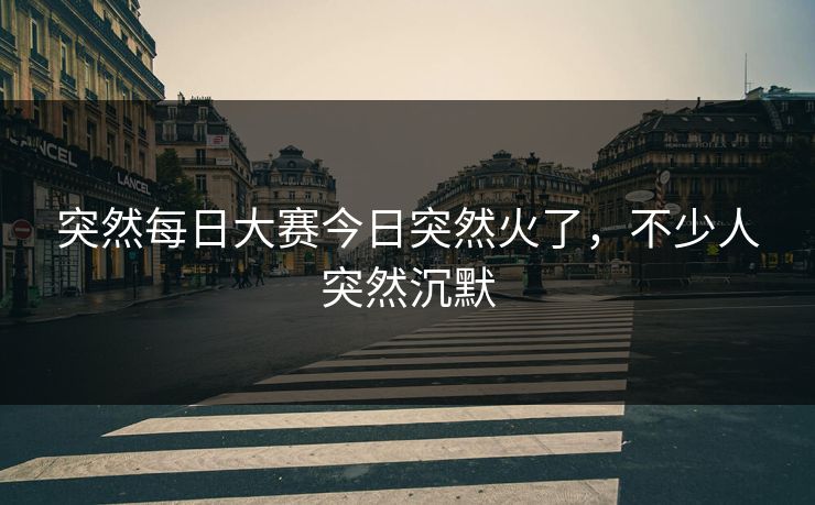 突然每日大赛今日突然火了，不少人突然沉默