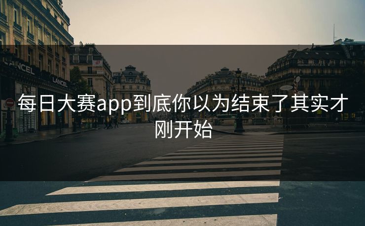 每日大赛app到底你以为结束了其实才刚开始