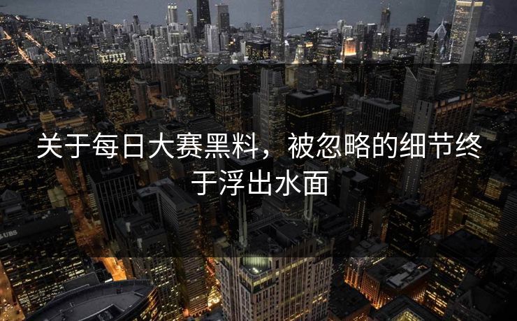 关于每日大赛黑料,被忽略的细节终于浮出水面 关于每日大赛黑料,被忽略的细节终于浮出水面