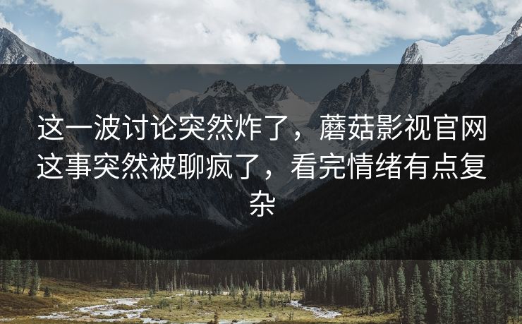 这一波讨论突然炸了,蘑菇影视官网这事突然被聊疯了,看完情绪有点复杂 这一波讨论突然炸了,蘑菇影视官网这事突然被聊疯了,看完情绪有点复杂