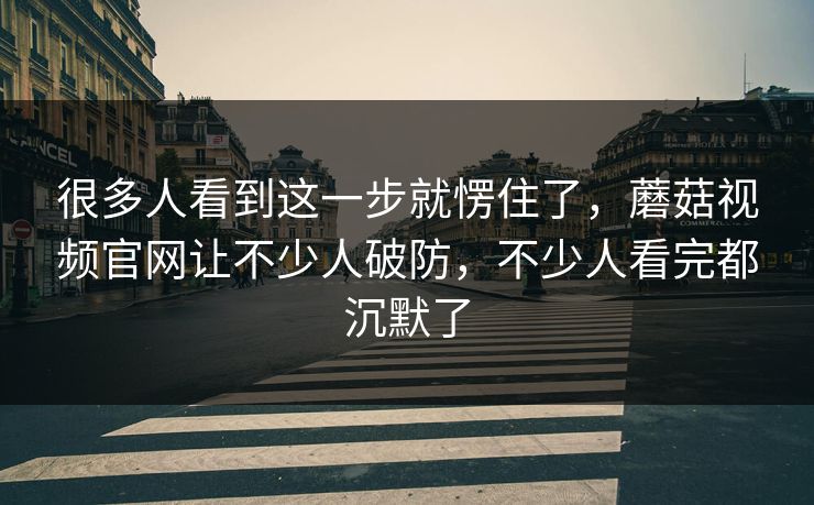 很多人看到这一步就愣住了,蘑菇视频官网让不少人破防,不少人看完都沉默了 很多人看到这一步就愣住了,蘑菇视频官网让不少人破防,不少人看完都沉默了