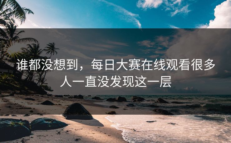 谁都没想到,每日大赛在线观看很多人一直没发现这一层 谁都没想到,每日大赛在线观看很多人一直没发现这一层