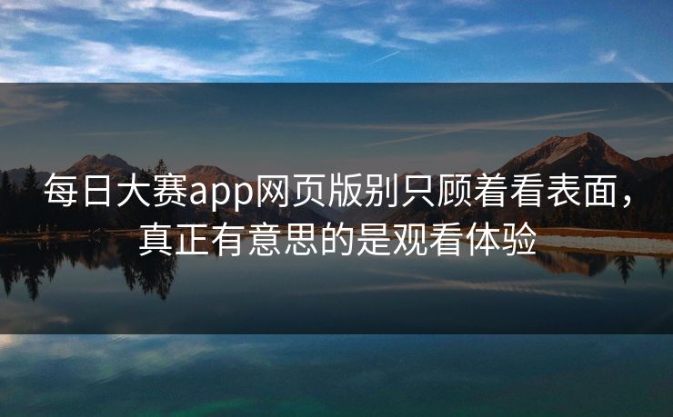 每日大赛app网页版别只顾着看表面,真正有意思的是观看体验 每日大赛app网页版别只顾着看表面,真正有意思的是观看体验