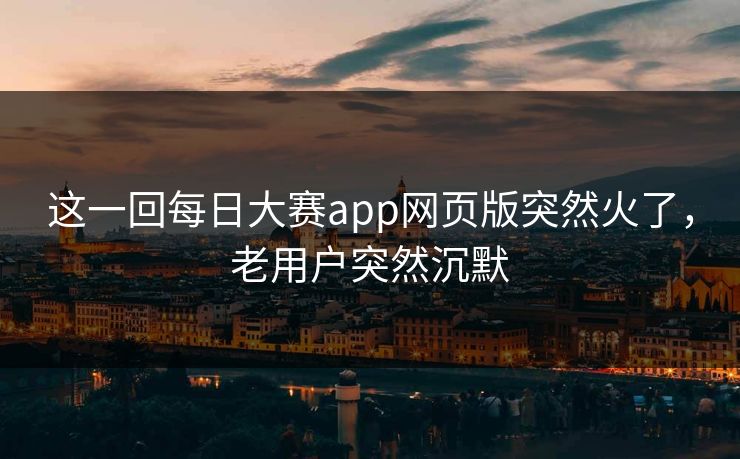 这一回每日大赛app网页版突然火了,老用户突然沉默 这一回每日大赛app网页版突然火了,老用户突然沉默
