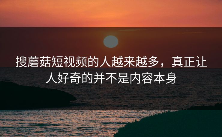 搜蘑菇短视频的人越来越多，真正让人好奇的并不是内容本身
