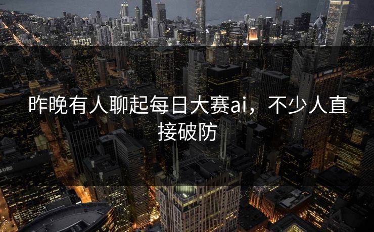 昨晚有人聊起每日大赛ai,不少人直接破防 昨晚有人聊起每日大赛ai,不少人直接破防