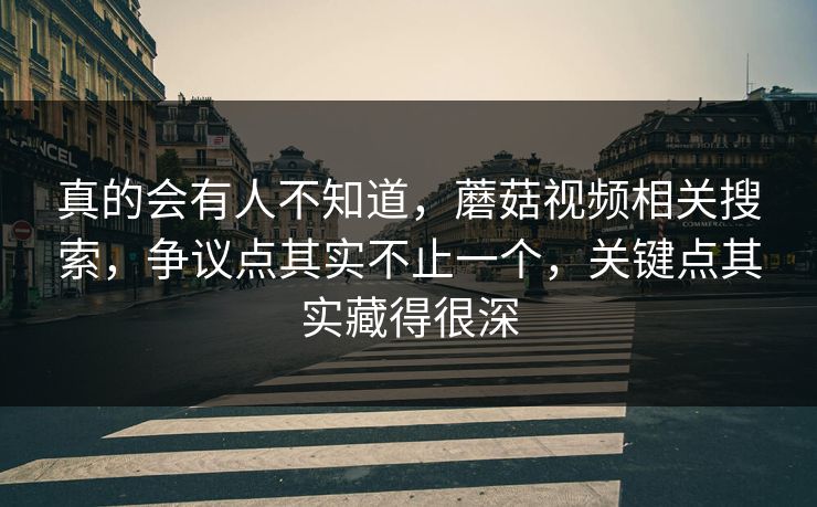 真的会有人不知道,蘑菇视频相关搜索,争议点其实不止一个,关键点其实藏得很深 真的会有人不知道,蘑菇视频相关搜索,争议点其实不止一个,关键点其实藏得很深