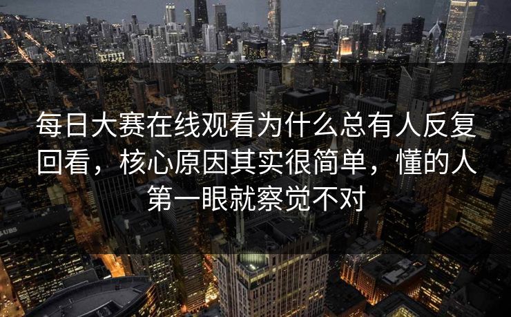 每日大赛在线观看为什么总有人反复回看,核心原因其实很简单,懂的人第一眼就察觉不对 每日大赛在线观看为什么总有人反复回看,核心原因其实很简单,懂的人第一眼就察觉不对