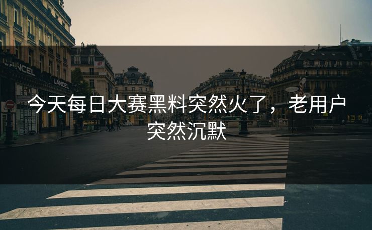 今天每日大赛黑料突然火了,老用户突然沉默 今天每日大赛黑料突然火了,老用户突然沉默