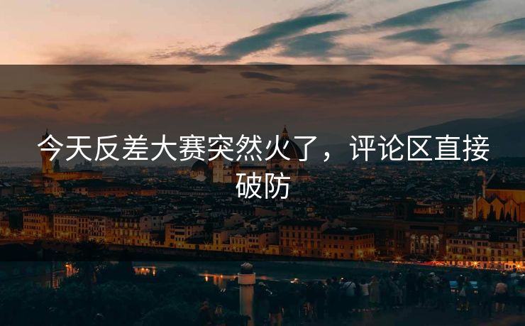 今天反差大赛突然火了,评论区直接破防 今天反差大赛突然火了,评论区直接破防