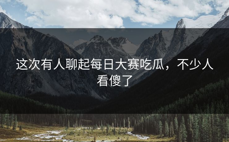 这次有人聊起每日大赛吃瓜,不少人看傻了 这次有人聊起每日大赛吃瓜,不少人看傻了